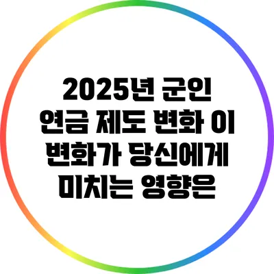 2025년 군인 연금 제도 변화: 이 변화가 당신에게 미치는 영향은?
