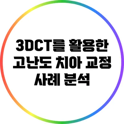 3DCT를 활용한 고난도 치아 교정 사례 분석