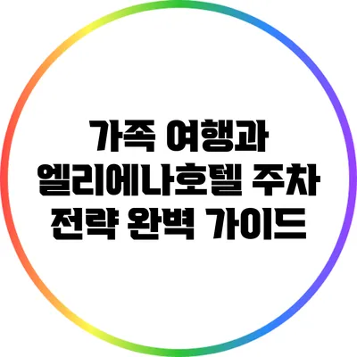 가족 여행과 엘리에나호텔 주차 전략 완벽 가이드
