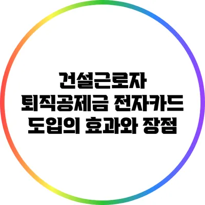 건설근로자 퇴직공제금 전자카드 도입의 효과와 장점
