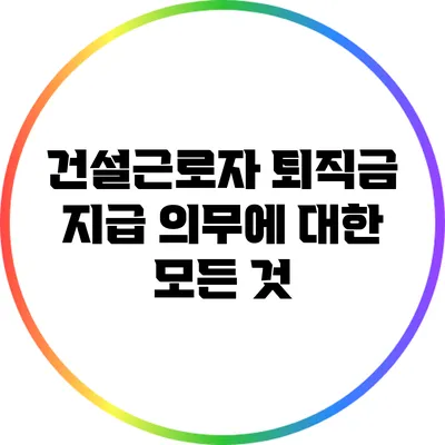 건설근로자 퇴직금 지급 의무에 대한 모든 것