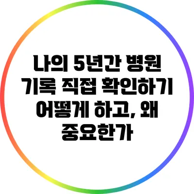 나의 5년간 병원 기록 직접 확인하기: 어떻게 하고, 왜 중요한가?