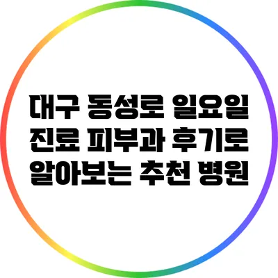 대구 동성로 일요일 진료 피부과: 후기로 알아보는 추천 병원
