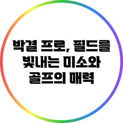 박결 프로, 필드를 빛내는 미소와 골프의 매력