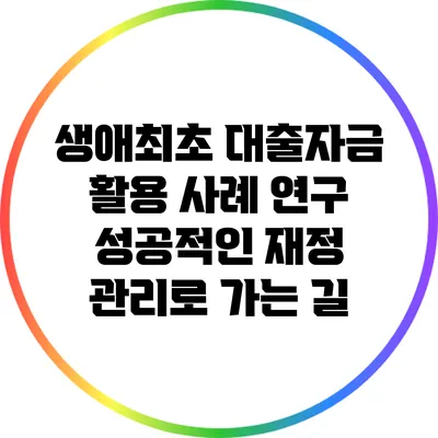 생애최초 대출자금 활용 사례 연구: 성공적인 재정 관리로 가는 길