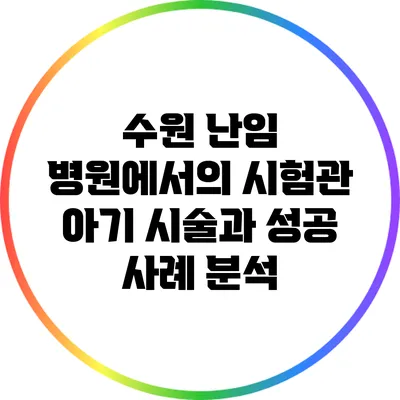 수원 난임 병원에서의 시험관 아기 시술과 성공 사례 분석