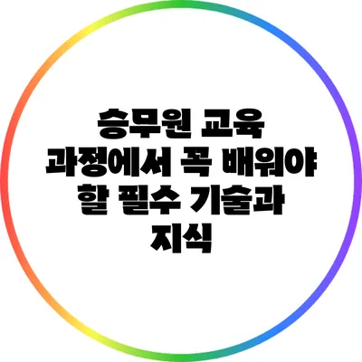 승무원 교육 과정에서 꼭 배워야 할 필수 기술과 지식