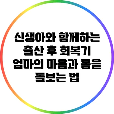 신생아와 함께하는 출산 후 회복기: 엄마의 마음과 몸을 돌보는 법