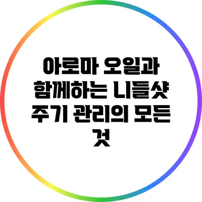 아로마 오일과 함께하는 니들샷 주기 관리의 모든 것