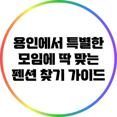 용인에서 특별한 모임에 딱 맞는 펜션 찾기 가이드
