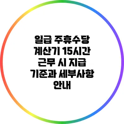 일급 주휴수당 계산기: 15시간 근무 시 지급 기준과 세부사항 안내