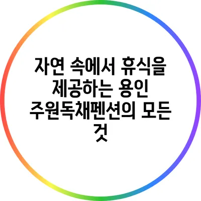 자연 속에서 휴식을 제공하는 용인 주원독채펜션의 모든 것