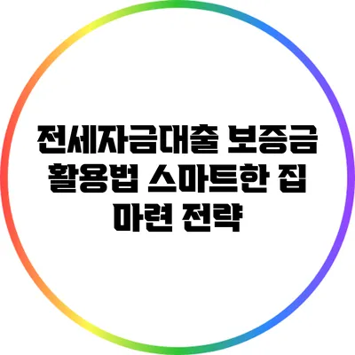 전세자금대출 보증금 활용법: 스마트한 집 마련 전략