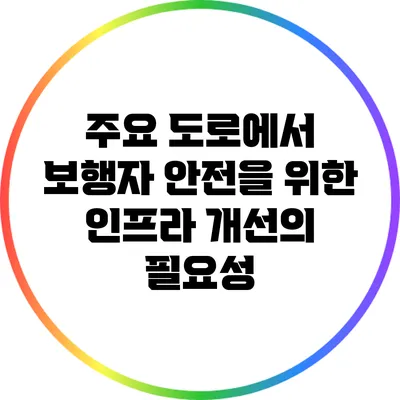 주요 도로에서 보행자 안전을 위한 인프라 개선의 필요성