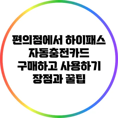 편의점에서 하이패스 자동충전카드 구매하고 사용하기: 장점과 꿀팁