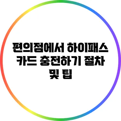 편의점에서 하이패스 카드 충전하기: 절차 및 팁