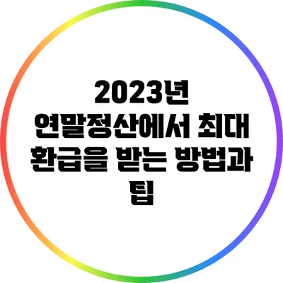 2023년 연말정산에서 최대 환급을 받는 방법과 팁