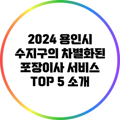 2024 용인시 수지구의 차별화된 포장이사 서비스 TOP 5 소개