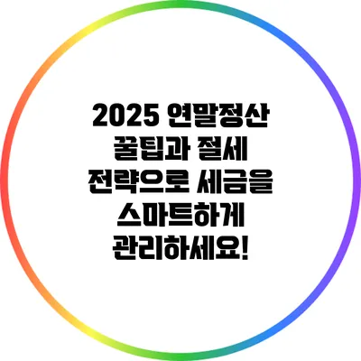 2025 연말정산 꿀팁과 절세 전략으로 세금을 스마트하게 관리하세요!