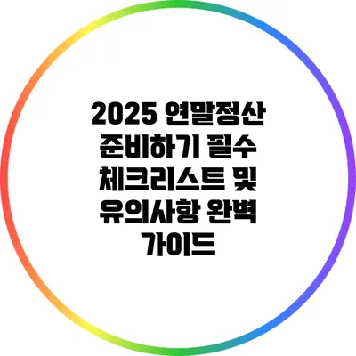 2025 연말정산 준비하기: 필수 체크리스트 및 유의사항 완벽 가이드