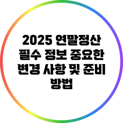 2025 연말정산 필수 정보: 중요한 변경 사항 및 준비 방법
