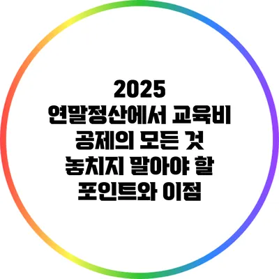 2025 연말정산에서 교육비 공제의 모든 것: 놓치지 말아야 할 포인트와 이점