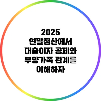 2025 연말정산에서 대출이자 공제와 부양가족 관계를 이해하자