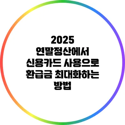 2025 연말정산에서 신용카드 사용으로 환급금 최대화하는 방법
