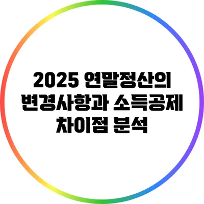 2025 연말정산의 변경사항과 소득공제 차이점 분석