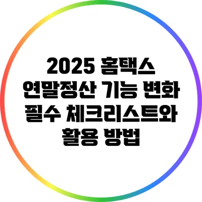 2025 홈택스 연말정산 기능 변화: 필수 체크리스트와 활용 방법