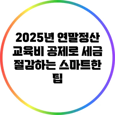 2025년 연말정산: 교육비 공제로 세금 절감하는 스마트한 팁