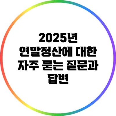 2025년 연말정산에 대한 자주 묻는 질문과 답변