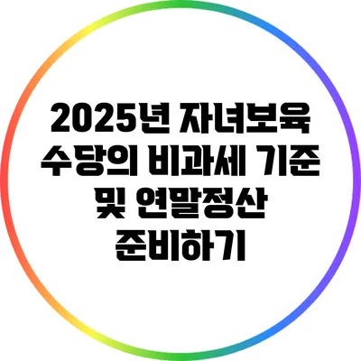 2025년 자녀보육 수당의 비과세 기준 및 연말정산 준비하기
