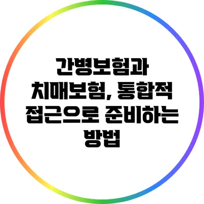 간병보험과 치매보험, 통합적 접근으로 준비하는 방법