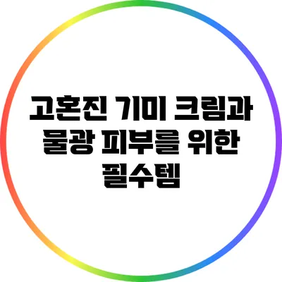 고혼진 기미 크림과 물광 피부를 위한 필수템