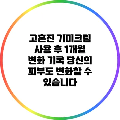 고혼진 기미크림 사용 후 1개월 변화 기록: 당신의 피부도 변화할 수 있습니다