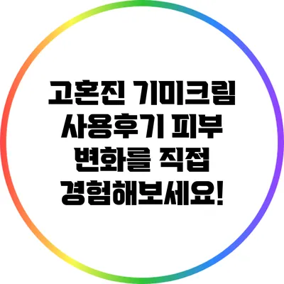 고혼진 기미크림 사용후기: 피부 변화를 직접 경험해보세요!