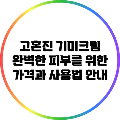 고혼진 기미크림: 완벽한 피부를 위한 가격과 사용법 안내