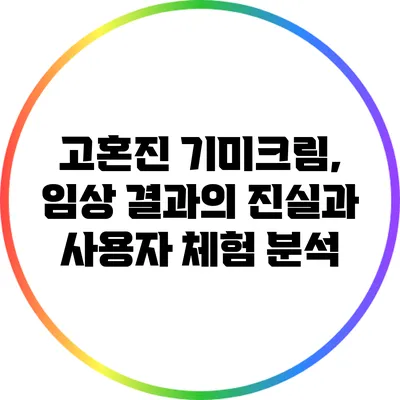 고혼진 기미크림, 임상 결과의 진실과 사용자 체험 분석