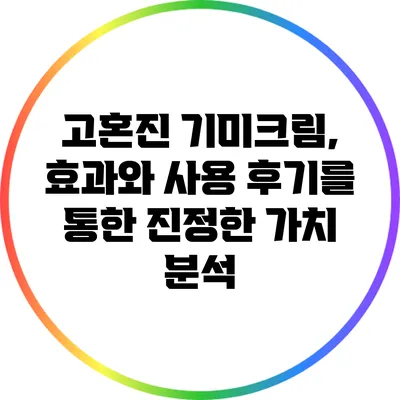 고혼진 기미크림, 효과와 사용 후기를 통한 진정한 가치 분석