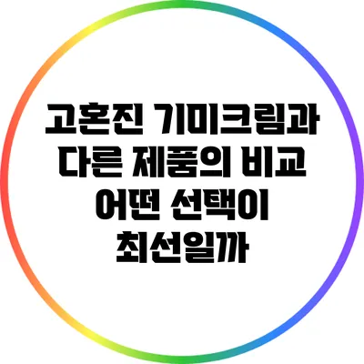 고혼진 기미크림과 다른 제품의 비교: 어떤 선택이 최선일까?