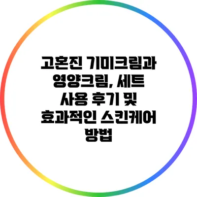 고혼진 기미크림과 영양크림, 세트 사용 후기 및 효과적인 스킨케어 방법