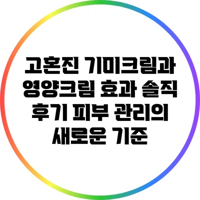 고혼진 기미크림과 영양크림 효과 솔직 후기: 피부 관리의 새로운 기준