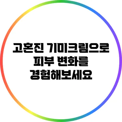 고혼진 기미크림으로 피부 변화를 경험해보세요