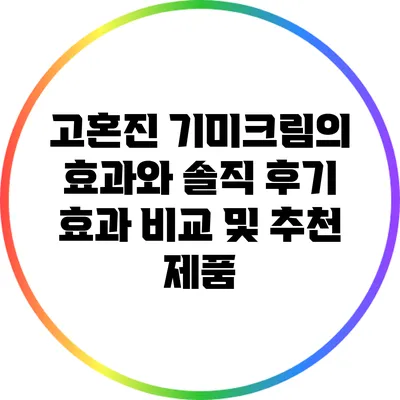고혼진 기미크림의 효과와 솔직 후기: 효과 비교 및 추천 제품