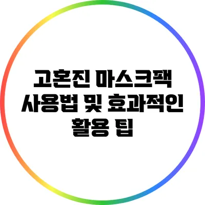 고혼진 마스크팩 사용법 및 효과적인 활용 팁