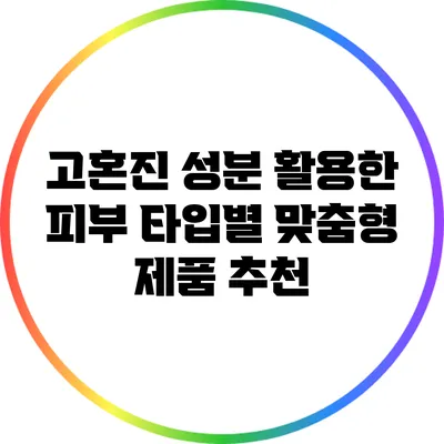 고혼진 성분 활용한 피부 타입별 맞춤형 제품 추천