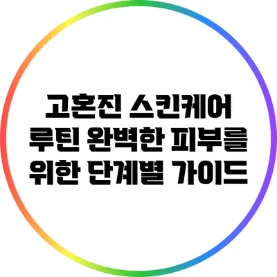 고혼진 스킨케어 루틴: 완벽한 피부를 위한 단계별 가이드