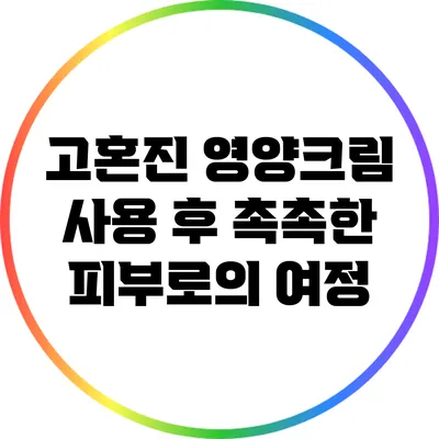 고혼진 영양크림 사용 후 촉촉한 피부로의 여정