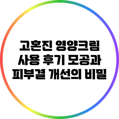 고혼진 영양크림 사용 후기: 모공과 피부결 개선의 비밀